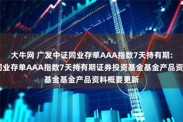 大牛网 广发中证同业存单AAA指数7天持有期: 广发中证同业存单AAA指数7天持有期证券投资基金基金产品资料概要更新