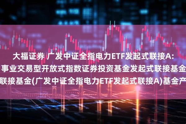 大福证券 广发中证全指电力ETF发起式联接A: 广发中证全指电力公用事业交易型开放式指数证券投资基金发起式联接基金(广发中证全指电力ETF发起式联接A)基金产品资料概要更新