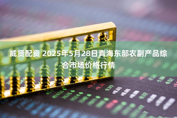 威贤配资 2025年5月28日青海东部农副产品综合市场价格行情