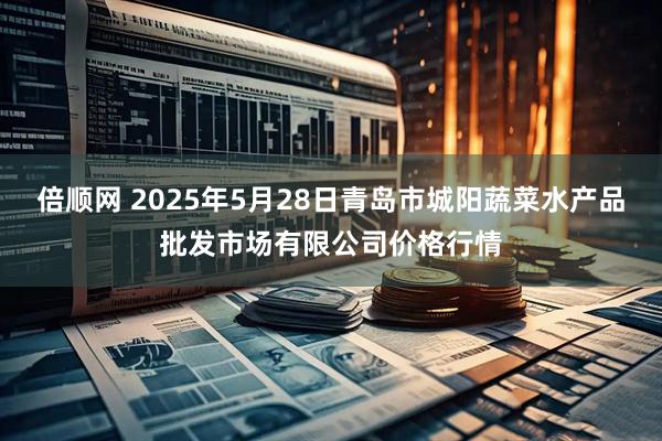 倍顺网 2025年5月28日青岛市城阳蔬菜水产品批发市场有限公司价格行情