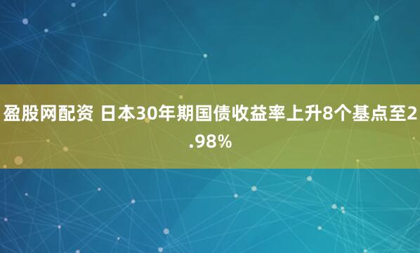 盈股网配资 日本30年期国债收益率上升8个基点至2.98%