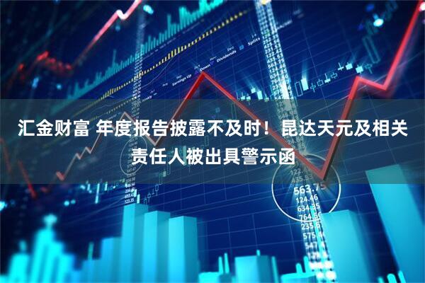 汇金财富 年度报告披露不及时！昆达天元及相关责任人被出具警示函