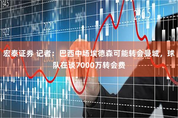 宏泰证券 记者：巴西中场埃德森可能转会曼城，球队在谈7000万转会费