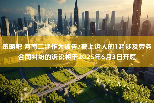 策略吧 河南二建作为被告/被上诉人的1起涉及劳务合同纠纷的诉讼将于2025年6月3日开庭