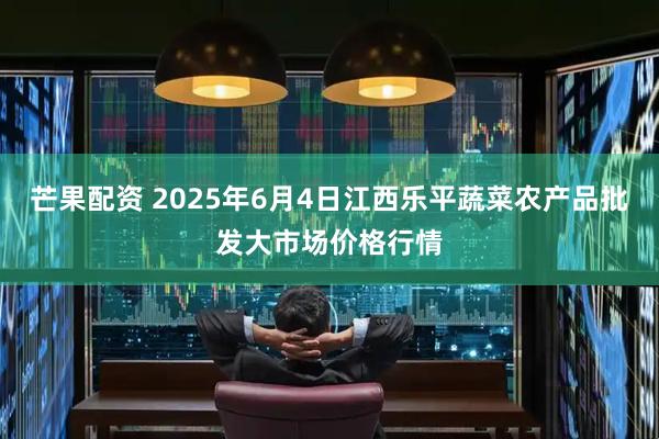 芒果配资 2025年6月4日江西乐平蔬菜农产品批发大市场价格行情