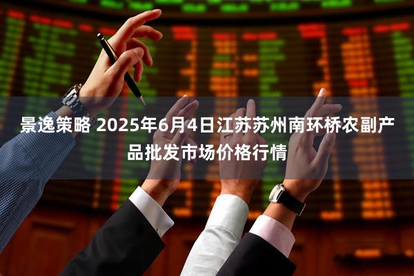 景逸策略 2025年6月4日江苏苏州南环桥农副产品批发市场价格行情