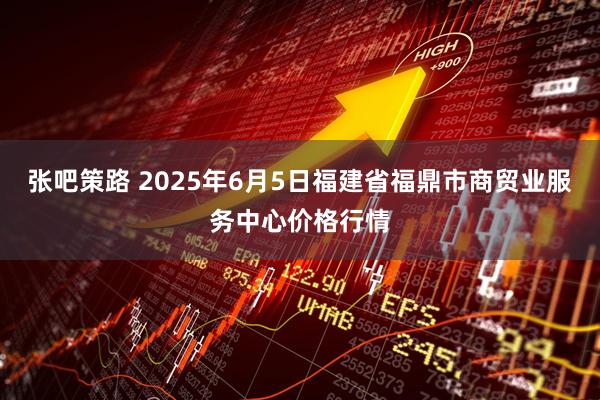 张吧策路 2025年6月5日福建省福鼎市商贸业服务中心价格行情