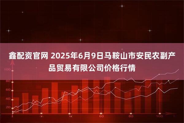 鑫配资官网 2025年6月9日马鞍山市安民农副产品贸易有限公司价格行情