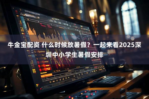 牛金宝配资 什么时候放暑假？一起来看2025深圳中小学生暑假安排