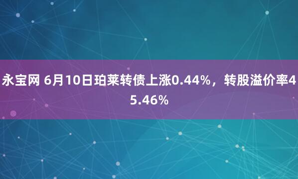 永宝网 6月10日珀莱转债上涨0.44%，转股溢价率45.46%