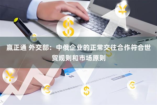 赢正通 外交部：中俄企业的正常交往合作符合世贸规则和市场原则