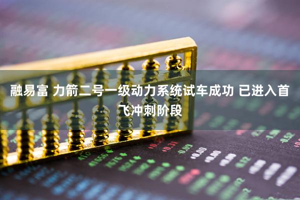 融易富 力箭二号一级动力系统试车成功 已进入首飞冲刺阶段