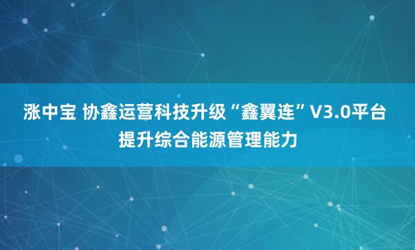 涨中宝 协鑫运营科技升级“鑫翼连”V3.0平台 提升综合能源管理能力