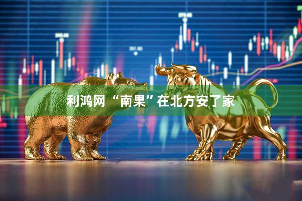 利鸿网 “南果”在北方安了家