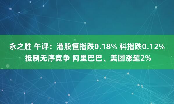 永之胜 午评：港股恒指跌0.18% 科指跌0.12% 抵制无序竞争 阿里巴巴、美团涨超2%