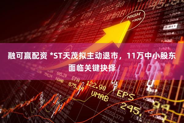 融可赢配资 *ST天茂拟主动退市，11万中小股东面临关键抉择