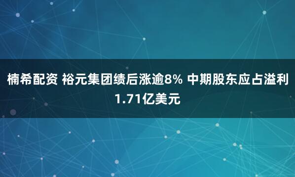 楠希配资 裕元集团绩后涨逾8% 中期股东应占溢利1.71亿美元