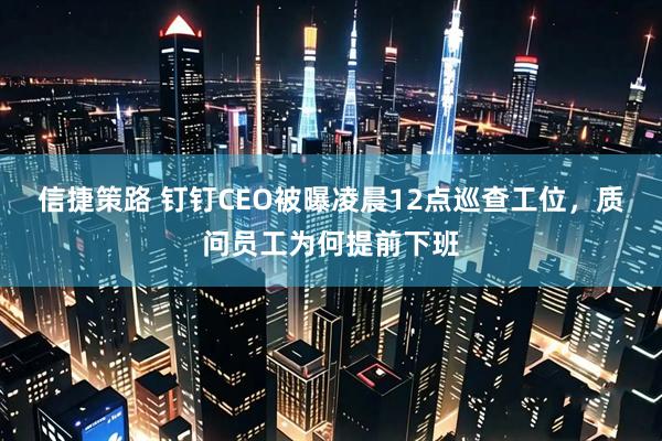 信捷策路 钉钉CEO被曝凌晨12点巡查工位，质问员工为何提前下班