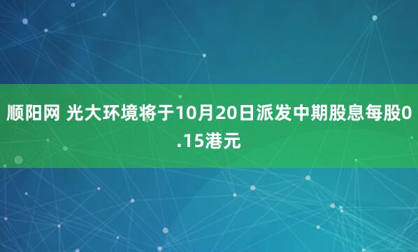 顺阳网 光大环境将于10月20日派发中期股息每股0.15港元