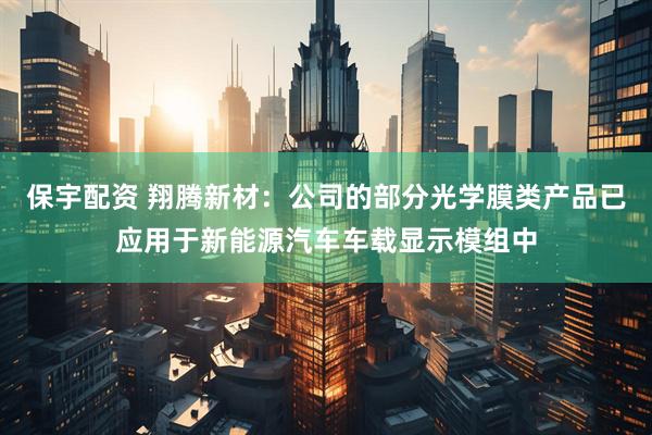 保宇配资 翔腾新材：公司的部分光学膜类产品已应用于新能源汽车车载显示模组中