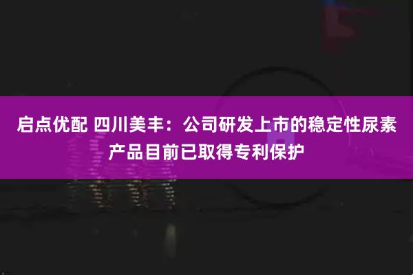启点优配 四川美丰：公司研发上市的稳定性尿素产品目前已取得专利保护