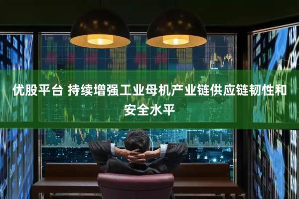 优股平台 持续增强工业母机产业链供应链韧性和安全水平