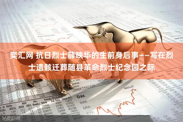 奕汇网 抗日烈士薛映华的生前身后事——写在烈士遗骸迁葬随县革命烈士纪念园之际