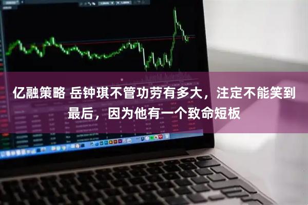 亿融策略 岳钟琪不管功劳有多大，注定不能笑到最后，因为他有一个致命短板