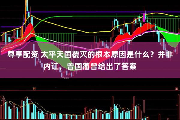 尊享配资 太平天国覆灭的根本原因是什么？并非内讧，曾国藩曾给出了答案