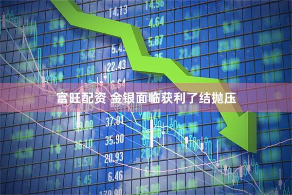 富旺配资 金银面临获利了结抛压