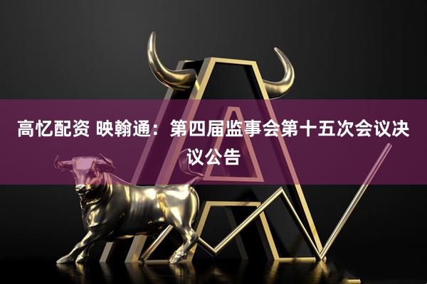 高忆配资 映翰通：第四届监事会第十五次会议决议公告