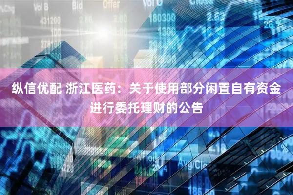 纵信优配 浙江医药：关于使用部分闲置自有资金进行委托理财的公告