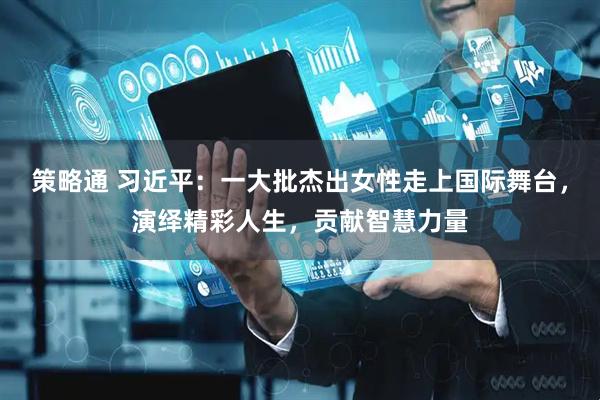 策略通 习近平：一大批杰出女性走上国际舞台，演绎精彩人生，贡献智慧力量