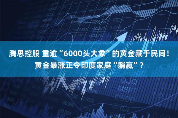 腾思控股 重逾“6000头大象”的黄金藏于民间！黄金暴涨正令印度家庭“躺赢”？