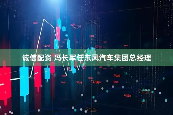 诚信配资 冯长军任东风汽车集团总经理