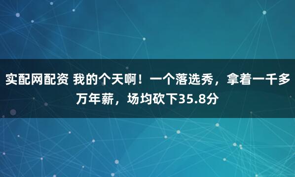 实配网配资 我的个天啊！一个落选秀，拿着一千多万年薪，场均砍下35.8分