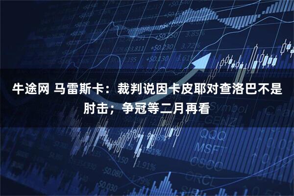 牛途网 马雷斯卡：裁判说因卡皮耶对查洛巴不是肘击；争冠等二月再看