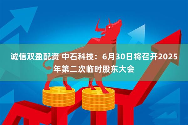诚信双盈配资 中石科技：6月30日将召开2025年第二次临时股东大会