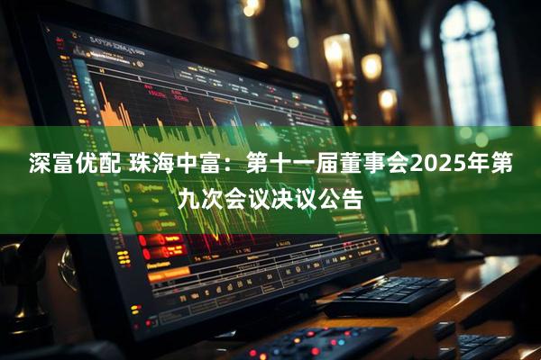 深富优配 珠海中富：第十一届董事会2025年第九次会议决议公告