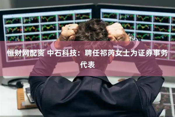 恒财网配资 中石科技：聘任祁芮女士为证券事务代表