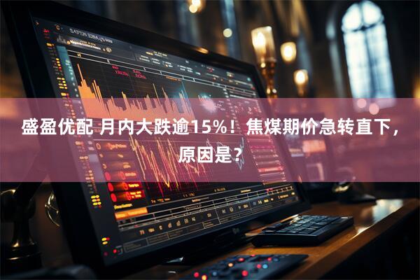 盛盈优配 月内大跌逾15%！焦煤期价急转直下，原因是？