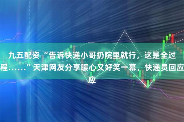 九五配资 “告诉快递小哥扔院里就行，这是全过程……”天津网友分享暖心又好笑一幕，快递员回应