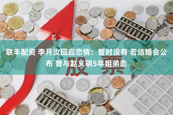 联丰配资 李月汝回应恋情：暂时没有 若结婚会公布 曾与赵义明5年姐弟恋