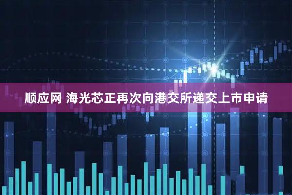 顺应网 海光芯正再次向港交所递交上市申请