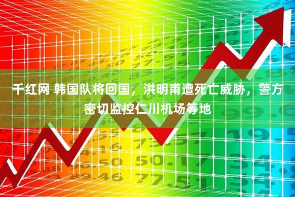千红网 韩国队将回国，洪明甫遭死亡威胁，警方密切监控仁川机场等地